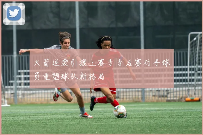 火箭逆袭引援上赛季季后赛对手球员重塑球队新格局
