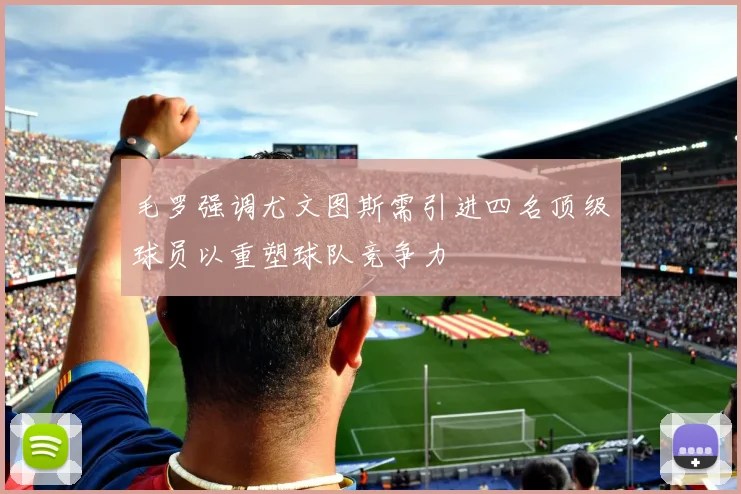 毛罗强调尤文图斯需引进四名顶级球员以重塑球队竞争力