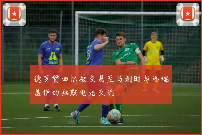 德罗赞回忆被交易至马刺时与洛瑞盖伊的幽默电话交流
