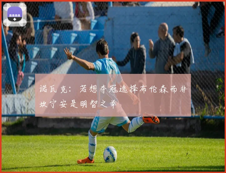 诺瓦克：若想夺冠选择布伦森而非坎宁安是明智之举