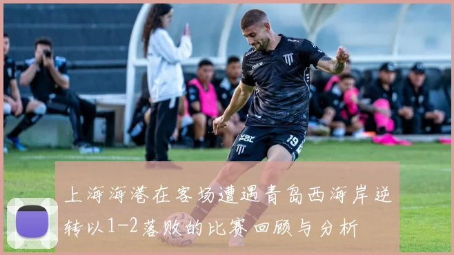 上海海港在客场遭遇青岛西海岸逆转以1-2落败的比赛回顾与分析