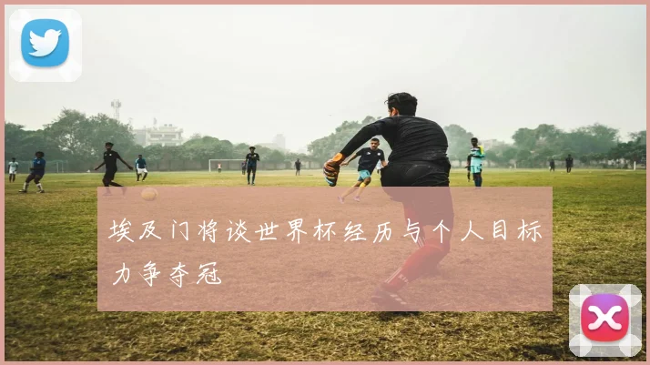 埃及门将谈世界杯经历与个人目标力争夺冠