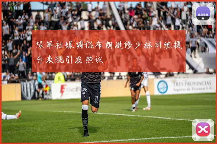 绿军社媒调侃布朗进修少林训练提升表现引发热议