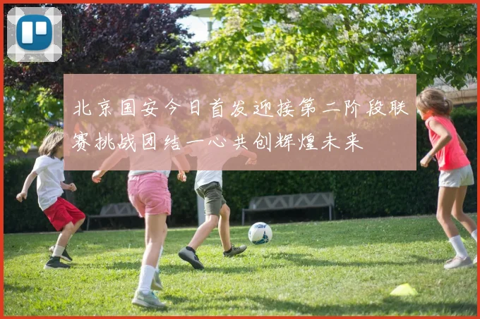 北京国安今日首发迎接第二阶段联赛挑战团结一心共创辉煌未来
