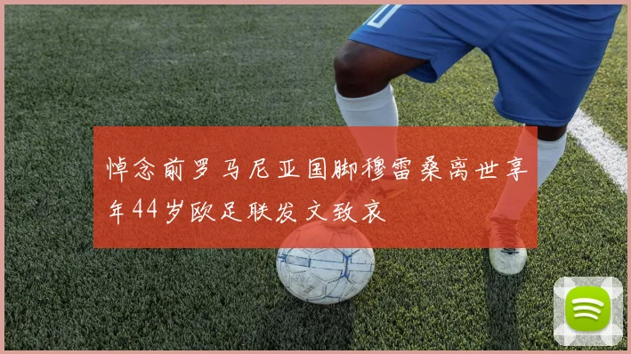 悼念前罗马尼亚国脚穆雷桑离世享年44岁欧足联发文致哀