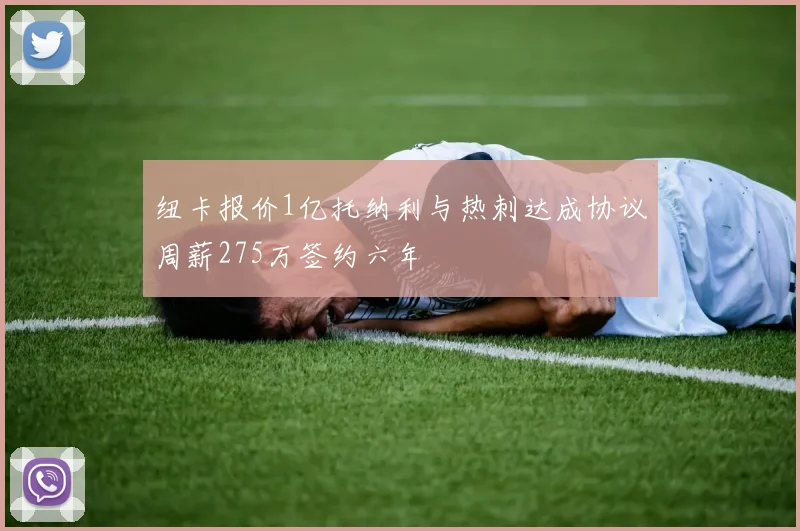 纽卡报价1亿托纳利与热刺达成协议周薪275万签约六年