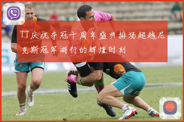 TT庆祝夺冠十周年盛典排场超越尼克斯冠军游行的辉煌时刻