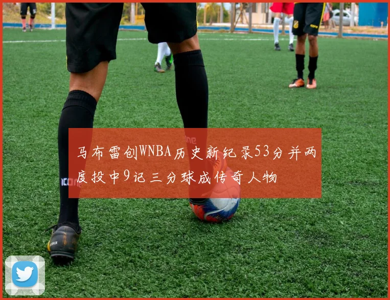 马布雷创WNBA历史新纪录53分并两度投中9记三分球成传奇人物