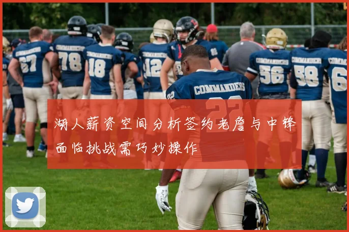 湖人薪资空间分析签约老詹与中锋面临挑战需巧妙操作