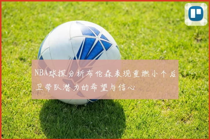 NBA球探分析布伦森表现重燃小个后卫带队潜力的希望与信心