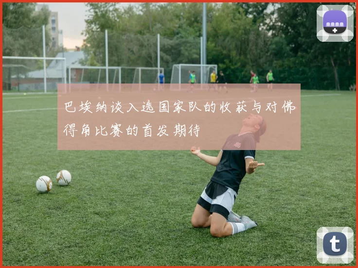 巴埃纳谈入选国家队的收获与对佛得角比赛的首发期待
