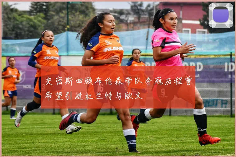 史密斯回顾布伦森带队夺冠历程曾希望引进杜兰特与欧文