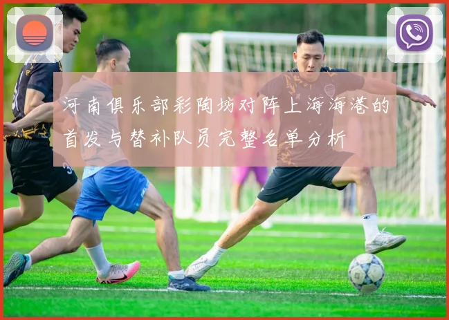 河南俱乐部彩陶坊对阵上海海港的首发与替补队员完整名单分析