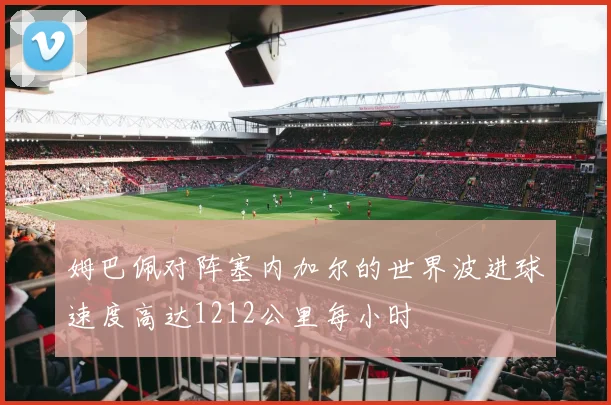 姆巴佩对阵塞内加尔的世界波进球速度高达1212公里每小时
