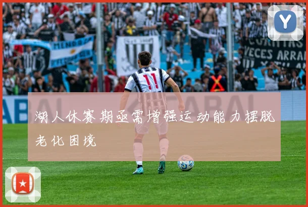 湖人休赛期亟需增强运动能力摆脱老化困境